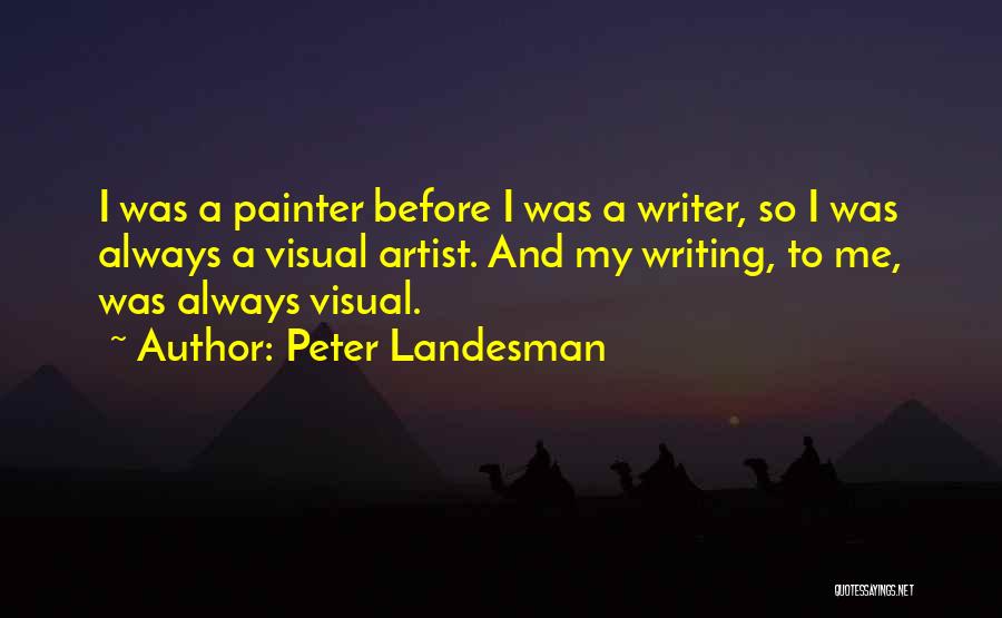 Peter Landesman Quotes: I Was A Painter Before I Was A Writer, So I Was Always A Visual Artist. And My Writing, To