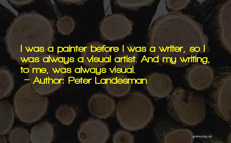 Peter Landesman Quotes: I Was A Painter Before I Was A Writer, So I Was Always A Visual Artist. And My Writing, To