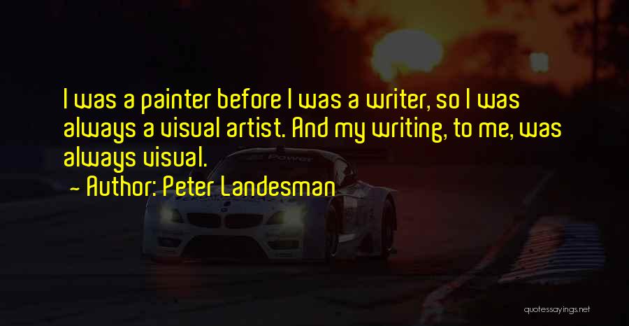 Peter Landesman Quotes: I Was A Painter Before I Was A Writer, So I Was Always A Visual Artist. And My Writing, To