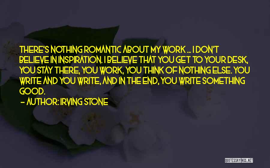 Irving Stone Quotes: There's Nothing Romantic About My Work ... I Don't Believe In Inspiration. I Believe That You Get To Your Desk,