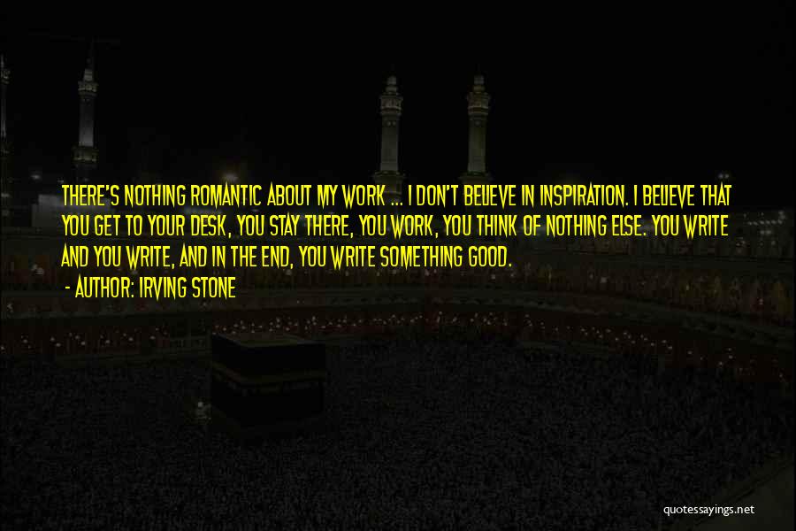 Irving Stone Quotes: There's Nothing Romantic About My Work ... I Don't Believe In Inspiration. I Believe That You Get To Your Desk,