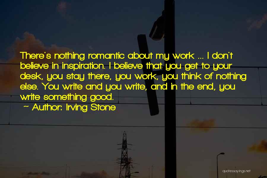 Irving Stone Quotes: There's Nothing Romantic About My Work ... I Don't Believe In Inspiration. I Believe That You Get To Your Desk,