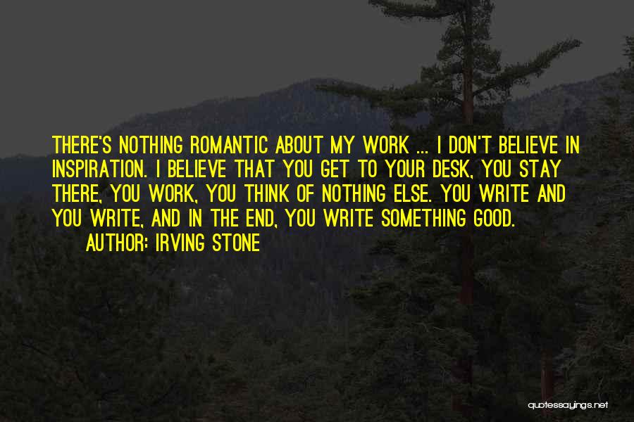 Irving Stone Quotes: There's Nothing Romantic About My Work ... I Don't Believe In Inspiration. I Believe That You Get To Your Desk,