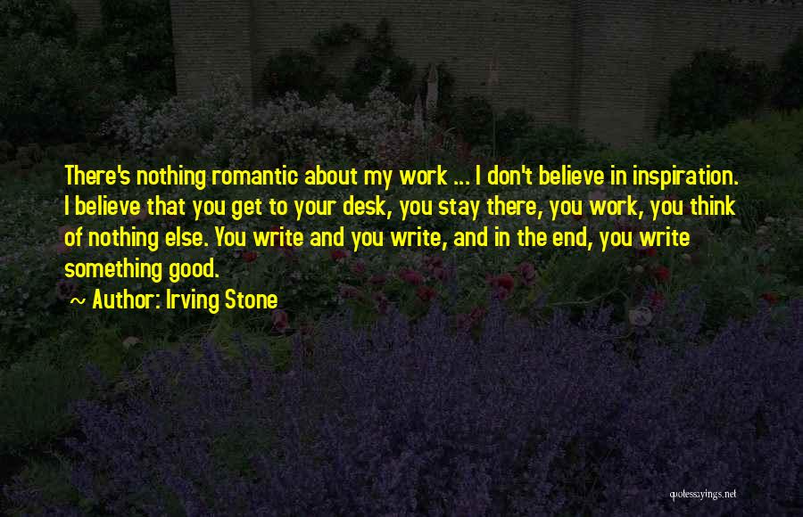 Irving Stone Quotes: There's Nothing Romantic About My Work ... I Don't Believe In Inspiration. I Believe That You Get To Your Desk,