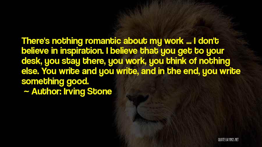 Irving Stone Quotes: There's Nothing Romantic About My Work ... I Don't Believe In Inspiration. I Believe That You Get To Your Desk,