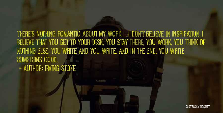 Irving Stone Quotes: There's Nothing Romantic About My Work ... I Don't Believe In Inspiration. I Believe That You Get To Your Desk,