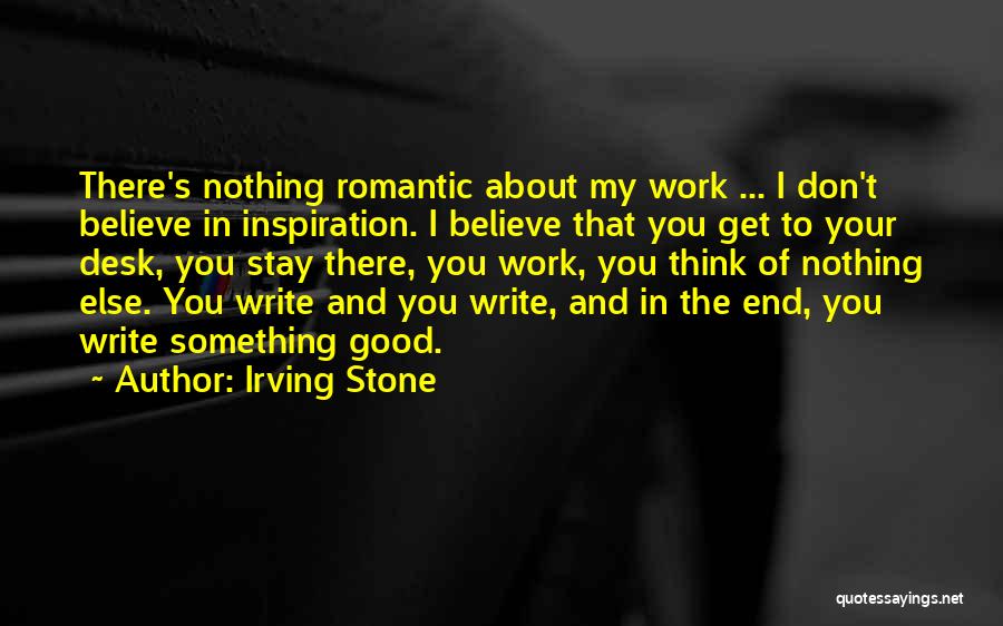 Irving Stone Quotes: There's Nothing Romantic About My Work ... I Don't Believe In Inspiration. I Believe That You Get To Your Desk,