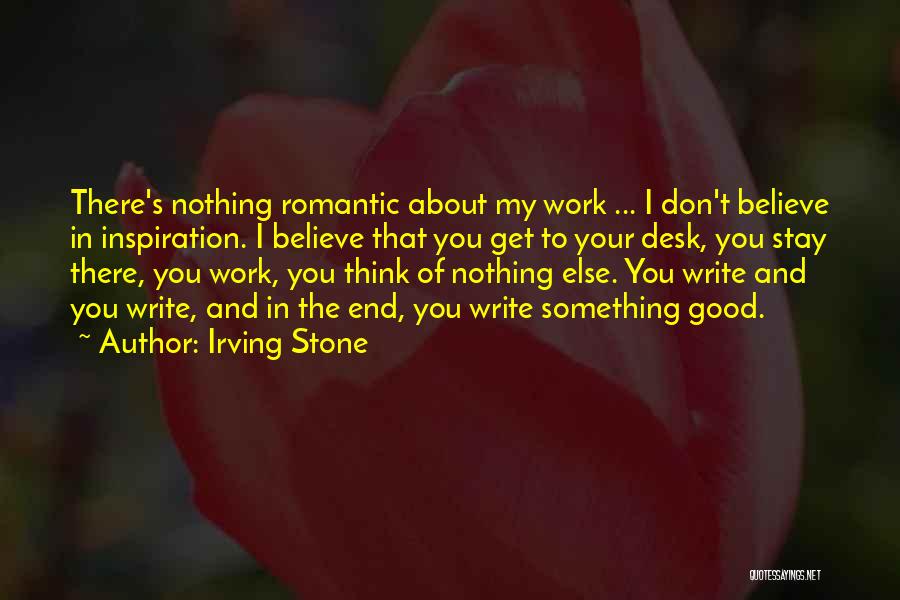 Irving Stone Quotes: There's Nothing Romantic About My Work ... I Don't Believe In Inspiration. I Believe That You Get To Your Desk,