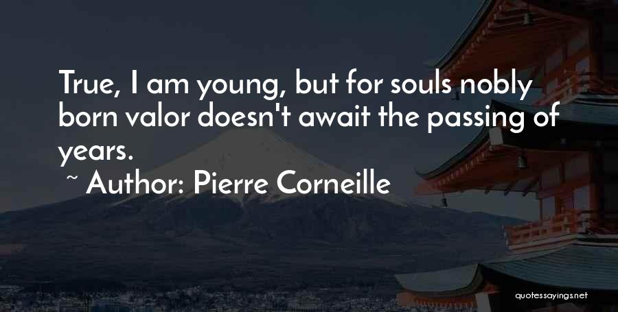 Pierre Corneille Quotes: True, I Am Young, But For Souls Nobly Born Valor Doesn't Await The Passing Of Years.