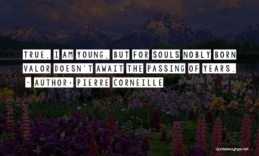 Pierre Corneille Quotes: True, I Am Young, But For Souls Nobly Born Valor Doesn't Await The Passing Of Years.
