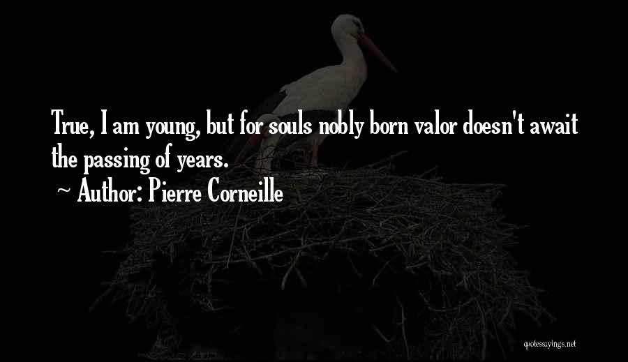 Pierre Corneille Quotes: True, I Am Young, But For Souls Nobly Born Valor Doesn't Await The Passing Of Years.