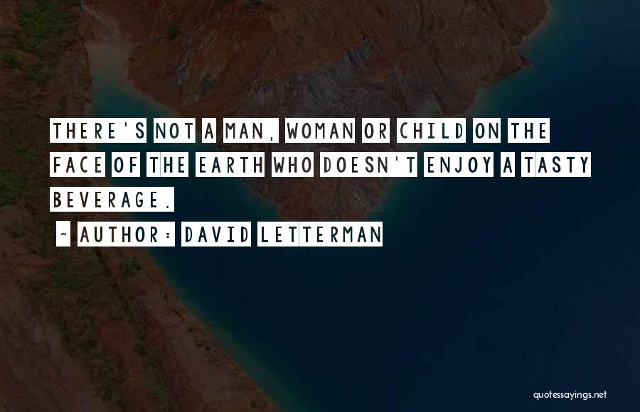 David Letterman Quotes: There's Not A Man, Woman Or Child On The Face Of The Earth Who Doesn't Enjoy A Tasty Beverage.