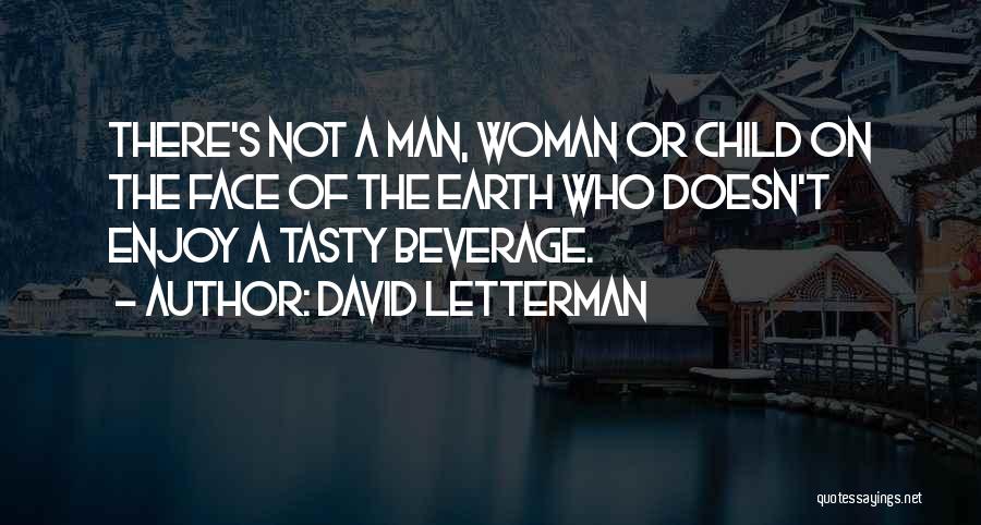 David Letterman Quotes: There's Not A Man, Woman Or Child On The Face Of The Earth Who Doesn't Enjoy A Tasty Beverage.