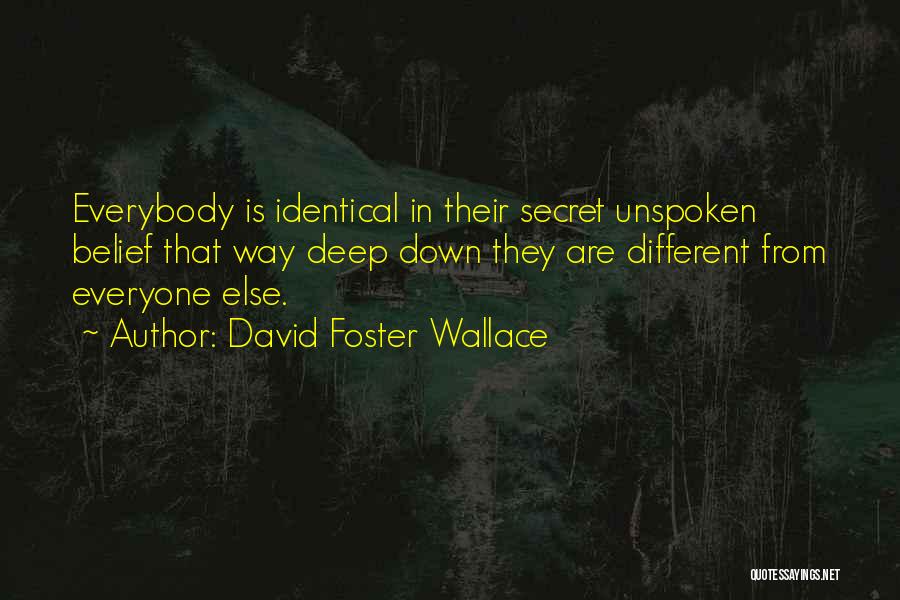 David Foster Wallace Quotes: Everybody Is Identical In Their Secret Unspoken Belief That Way Deep Down They Are Different From Everyone Else.