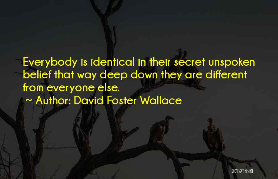 David Foster Wallace Quotes: Everybody Is Identical In Their Secret Unspoken Belief That Way Deep Down They Are Different From Everyone Else.