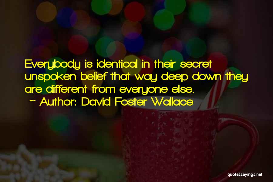 David Foster Wallace Quotes: Everybody Is Identical In Their Secret Unspoken Belief That Way Deep Down They Are Different From Everyone Else.