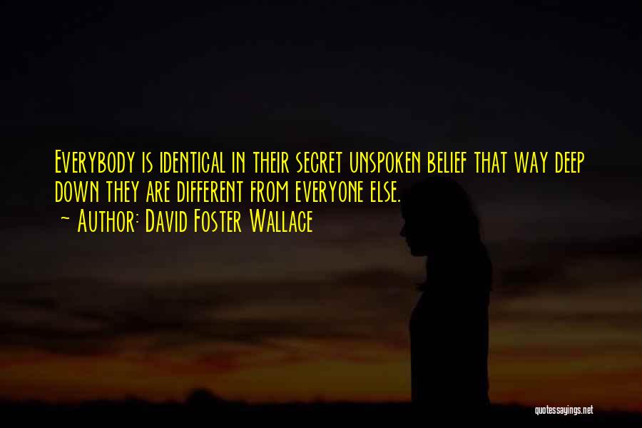 David Foster Wallace Quotes: Everybody Is Identical In Their Secret Unspoken Belief That Way Deep Down They Are Different From Everyone Else.