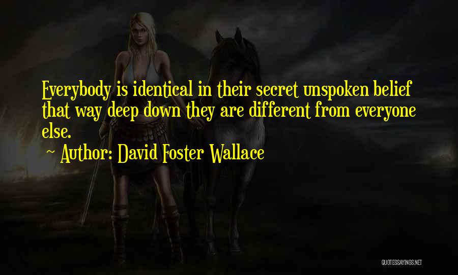 David Foster Wallace Quotes: Everybody Is Identical In Their Secret Unspoken Belief That Way Deep Down They Are Different From Everyone Else.