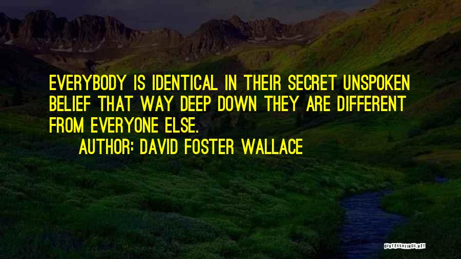 David Foster Wallace Quotes: Everybody Is Identical In Their Secret Unspoken Belief That Way Deep Down They Are Different From Everyone Else.