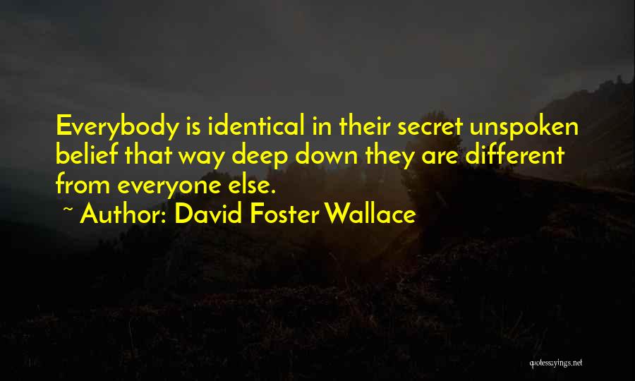 David Foster Wallace Quotes: Everybody Is Identical In Their Secret Unspoken Belief That Way Deep Down They Are Different From Everyone Else.