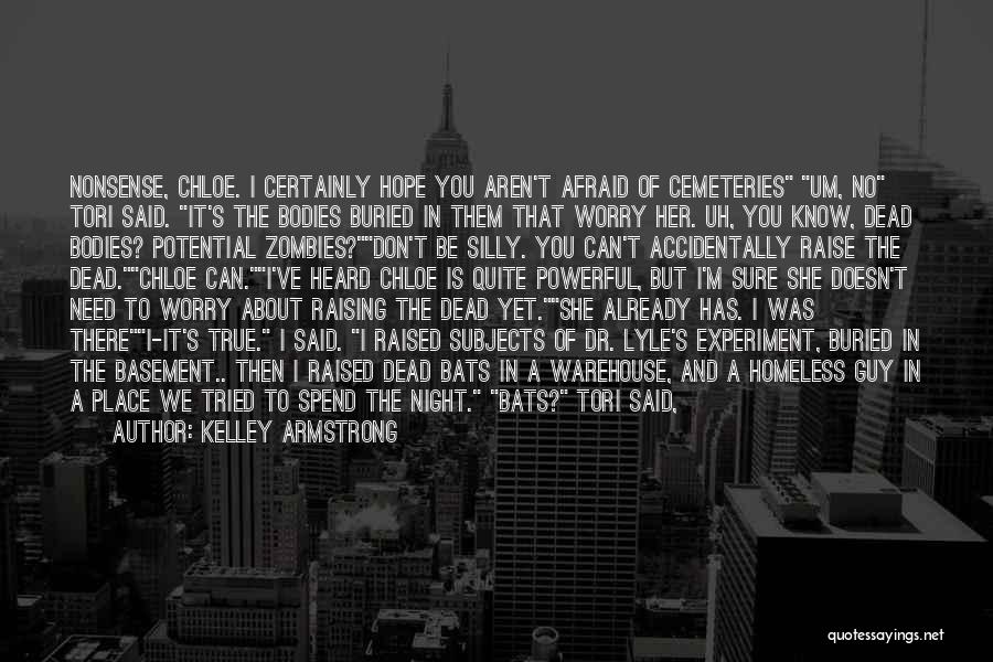 Kelley Armstrong Quotes: Nonsense, Chloe. I Certainly Hope You Aren't Afraid Of Cemeteries Um, No Tori Said. It's The Bodies Buried In Them