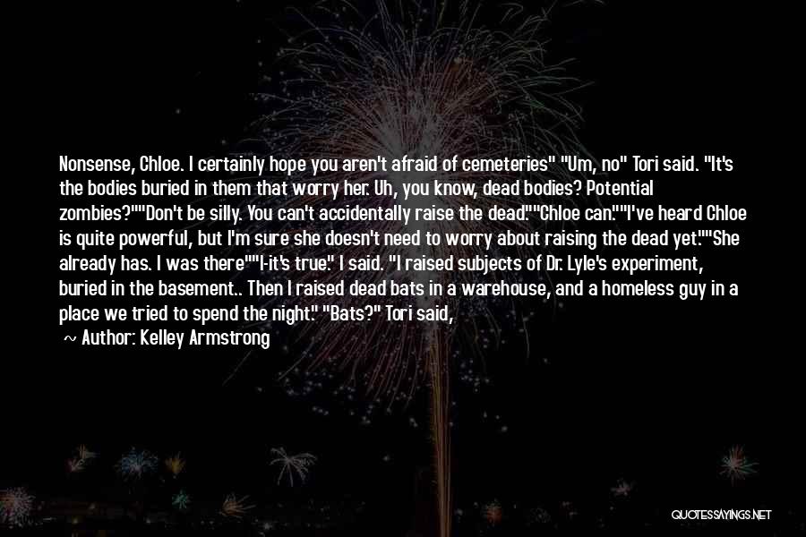 Kelley Armstrong Quotes: Nonsense, Chloe. I Certainly Hope You Aren't Afraid Of Cemeteries Um, No Tori Said. It's The Bodies Buried In Them