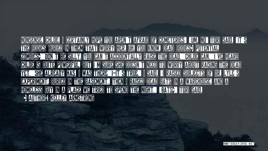 Kelley Armstrong Quotes: Nonsense, Chloe. I Certainly Hope You Aren't Afraid Of Cemeteries Um, No Tori Said. It's The Bodies Buried In Them