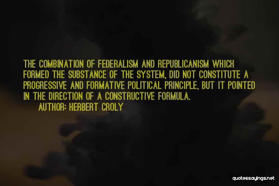 Herbert Croly Quotes: The Combination Of Federalism And Republicanism Which Formed The Substance Of The System, Did Not Constitute A Progressive And Formative
