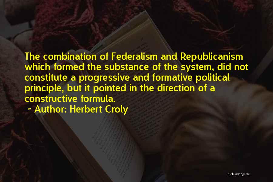 Herbert Croly Quotes: The Combination Of Federalism And Republicanism Which Formed The Substance Of The System, Did Not Constitute A Progressive And Formative