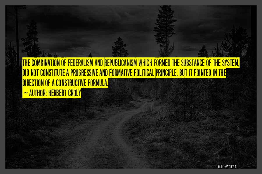 Herbert Croly Quotes: The Combination Of Federalism And Republicanism Which Formed The Substance Of The System, Did Not Constitute A Progressive And Formative