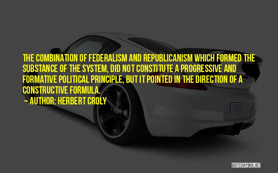 Herbert Croly Quotes: The Combination Of Federalism And Republicanism Which Formed The Substance Of The System, Did Not Constitute A Progressive And Formative