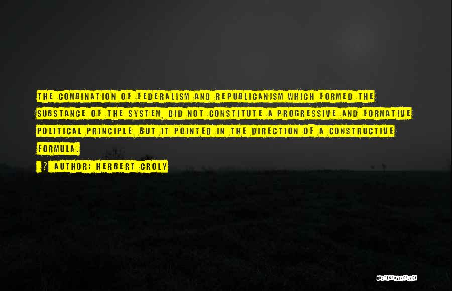 Herbert Croly Quotes: The Combination Of Federalism And Republicanism Which Formed The Substance Of The System, Did Not Constitute A Progressive And Formative