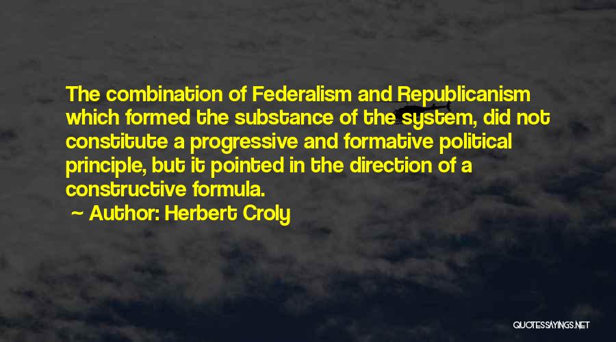 Herbert Croly Quotes: The Combination Of Federalism And Republicanism Which Formed The Substance Of The System, Did Not Constitute A Progressive And Formative