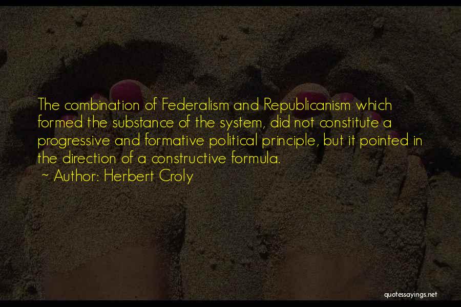 Herbert Croly Quotes: The Combination Of Federalism And Republicanism Which Formed The Substance Of The System, Did Not Constitute A Progressive And Formative