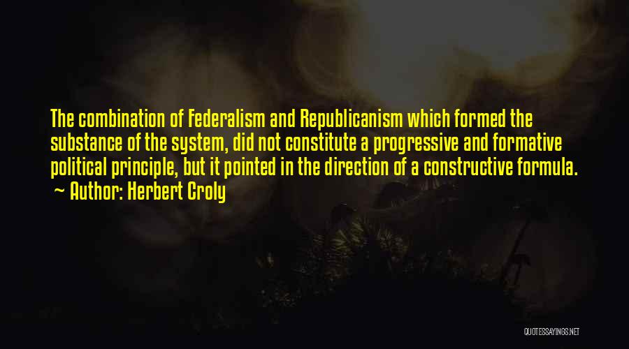 Herbert Croly Quotes: The Combination Of Federalism And Republicanism Which Formed The Substance Of The System, Did Not Constitute A Progressive And Formative