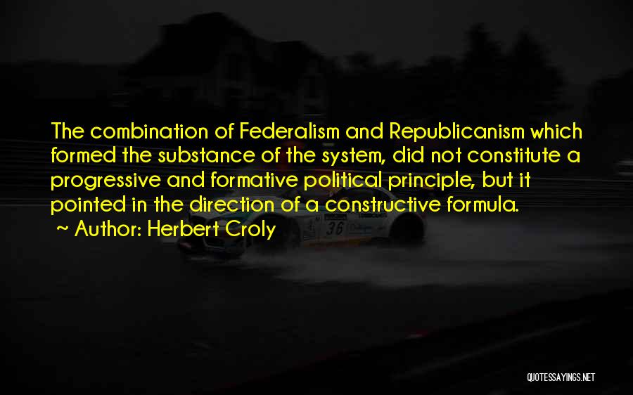 Herbert Croly Quotes: The Combination Of Federalism And Republicanism Which Formed The Substance Of The System, Did Not Constitute A Progressive And Formative