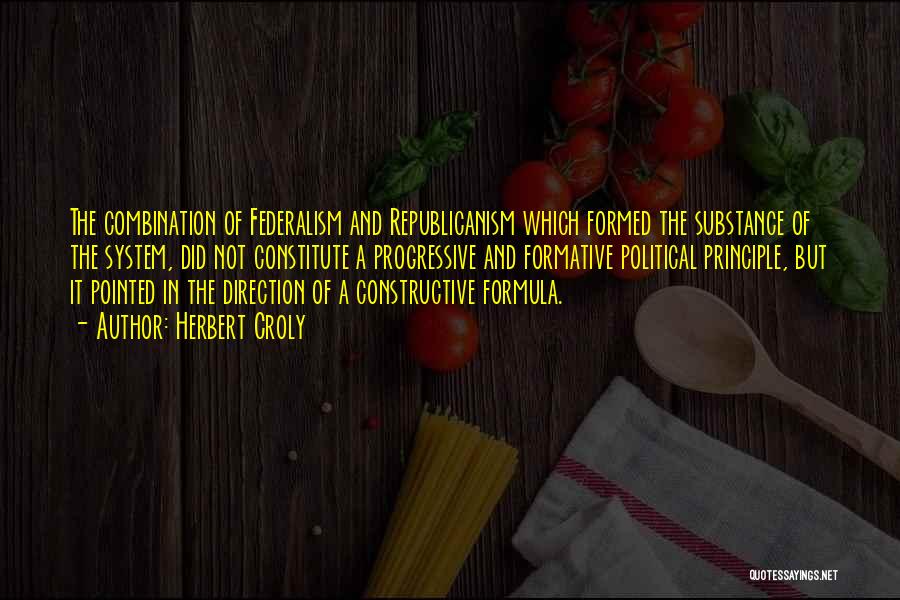 Herbert Croly Quotes: The Combination Of Federalism And Republicanism Which Formed The Substance Of The System, Did Not Constitute A Progressive And Formative