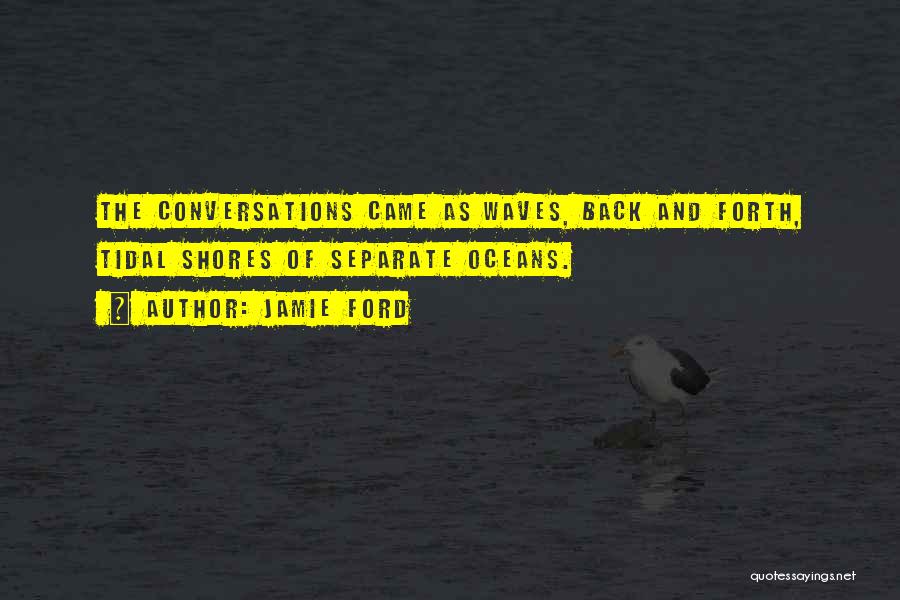 Jamie Ford Quotes: The Conversations Came As Waves, Back And Forth, Tidal Shores Of Separate Oceans.