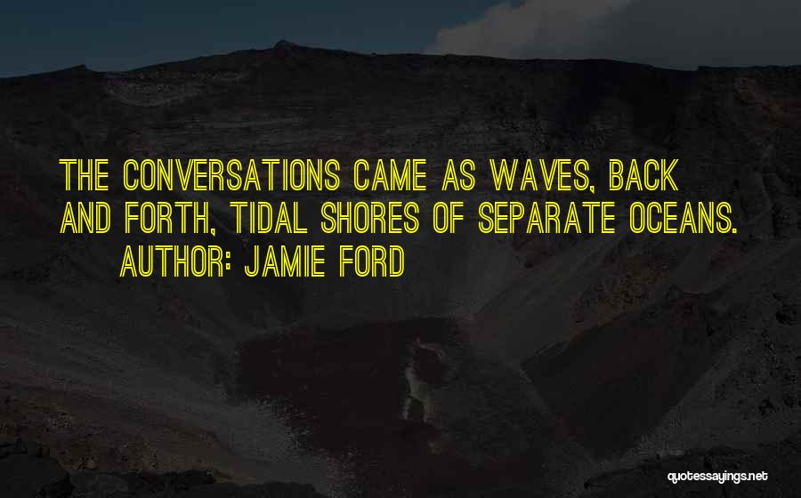 Jamie Ford Quotes: The Conversations Came As Waves, Back And Forth, Tidal Shores Of Separate Oceans.