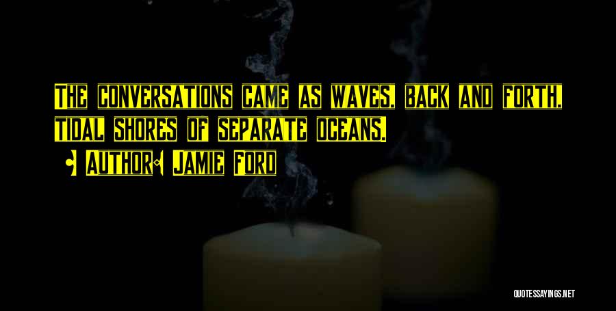 Jamie Ford Quotes: The Conversations Came As Waves, Back And Forth, Tidal Shores Of Separate Oceans.