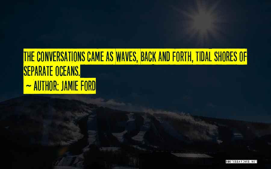 Jamie Ford Quotes: The Conversations Came As Waves, Back And Forth, Tidal Shores Of Separate Oceans.