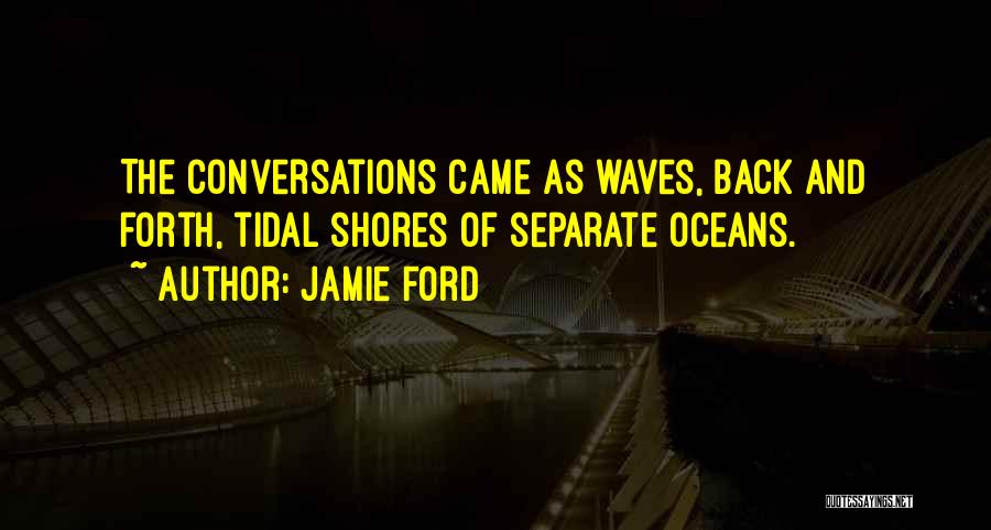 Jamie Ford Quotes: The Conversations Came As Waves, Back And Forth, Tidal Shores Of Separate Oceans.