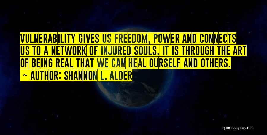 Shannon L. Alder Quotes: Vulnerability Gives Us Freedom, Power And Connects Us To A Network Of Injured Souls. It Is Through The Art Of