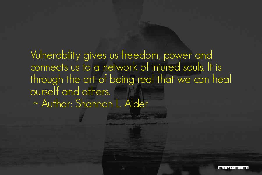 Shannon L. Alder Quotes: Vulnerability Gives Us Freedom, Power And Connects Us To A Network Of Injured Souls. It Is Through The Art Of