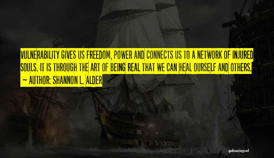 Shannon L. Alder Quotes: Vulnerability Gives Us Freedom, Power And Connects Us To A Network Of Injured Souls. It Is Through The Art Of