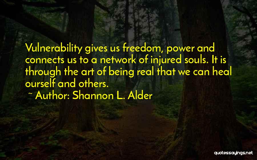 Shannon L. Alder Quotes: Vulnerability Gives Us Freedom, Power And Connects Us To A Network Of Injured Souls. It Is Through The Art Of