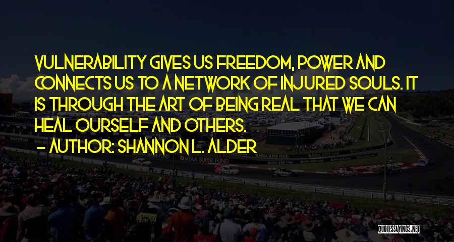 Shannon L. Alder Quotes: Vulnerability Gives Us Freedom, Power And Connects Us To A Network Of Injured Souls. It Is Through The Art Of