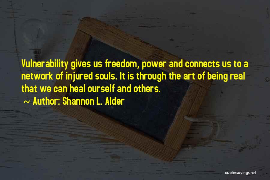 Shannon L. Alder Quotes: Vulnerability Gives Us Freedom, Power And Connects Us To A Network Of Injured Souls. It Is Through The Art Of