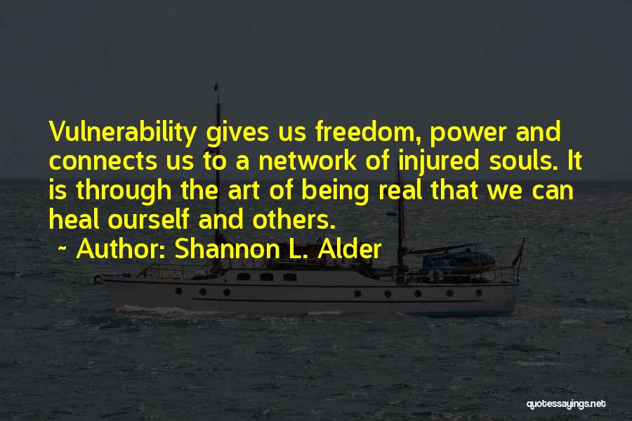 Shannon L. Alder Quotes: Vulnerability Gives Us Freedom, Power And Connects Us To A Network Of Injured Souls. It Is Through The Art Of