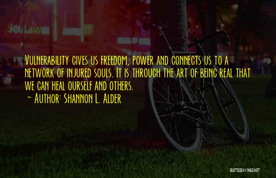 Shannon L. Alder Quotes: Vulnerability Gives Us Freedom, Power And Connects Us To A Network Of Injured Souls. It Is Through The Art Of